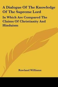 Cover image for A Dialogue of the Knowledge of the Supreme Lord: In Which Are Compared the Claims of Christianity and Hinduism