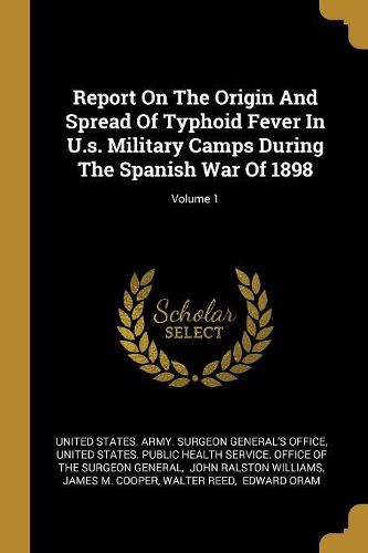 Cover image for Report On The Origin And Spread Of Typhoid Fever In U.s. Military Camps During The Spanish War Of 1898; Volume 1