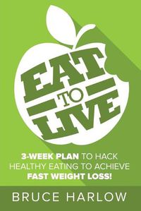 Cover image for Eat to Live Diet: How You Can Hack Healthy Eating & Nutrition to Achieve Fast Weight Loss That You Never Gain Back