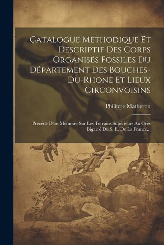 Cover image for Catalogue Methodique Et Descriptif Des Corps Organises Fossiles Du Departement Des Bouches-du-rhone Et Lieux Circonvoisins