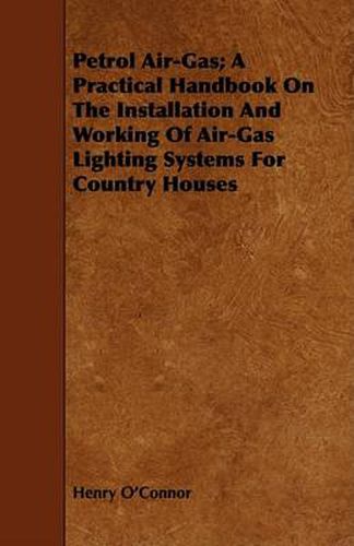 Cover image for Petrol Air-Gas; A Practical Handbook on the Installation and Working of Air-Gas Lighting Systems for Country Houses