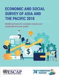 Cover image for Economic and social survey of Asia and the Pacific 2018: mobilizing finance for sustained, inclusive and sustainable economic growth