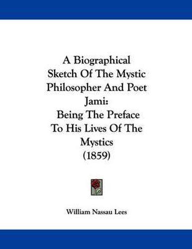 Cover image for A Biographical Sketch of the Mystic Philosopher and Poet Jami: Being the Preface to His Lives of the Mystics (1859)