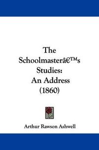 Cover image for The Schoolmastera -- S Studies: An Address (1860)