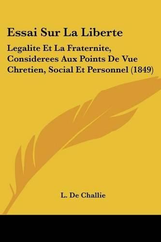 Cover image for Essai Sur La Liberte: Legalite Et La Fraternite, Considerees Aux Points de Vue Chretien, Social Et Personnel (1849)