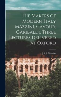 Cover image for The Makers of Modern Italy Mazzini, Cavour, Garibaldi. Three Lectures Delivered at Oxford