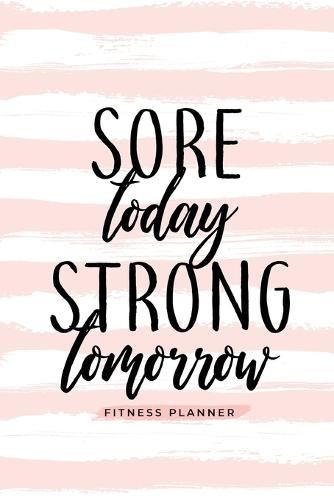 Cover image for Sore Today Strong Tomorrow Fitness Planner: Workout Log and Meal Planning Notebook to Track Nutrition, Diet, and Exercise - A Weight Loss Journal for Those Inspired to Be Healthy and Their Best in 2018; Tracker Book, Diary for Workouts and Wellness