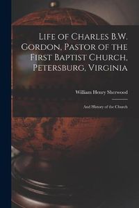 Cover image for Life of Charles B.W. Gordon, Pastor of the First Baptist Church, Petersburg, Virginia: and History of the Church