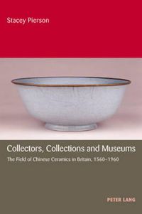 Cover image for Collectors, Collections and Museums: The Field of Chinese Ceramics in Britain, 1560-1960