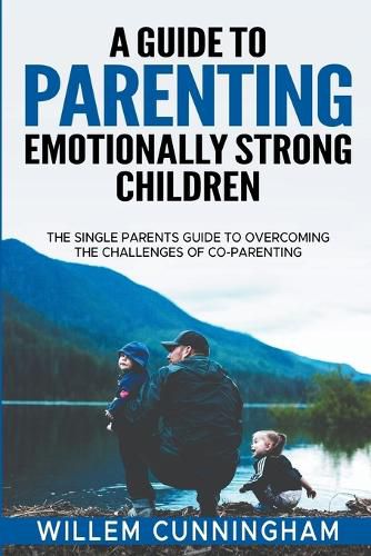 Cover image for A Guide to Parenting Emotionally Strong Children - The Single Parents Guide to overcoming the challenges of Co - Parenting.