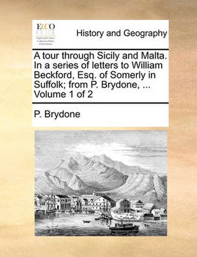 Cover image for A Tour Through Sicily and Malta. in a Series of Letters to William Beckford, Esq. of Somerly in Suffolk; From P. Brydone, ... Volume 1 of 2