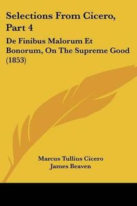 Cover image for Selections From Cicero, Part 4: De Finibus Malorum Et Bonorum, On The Supreme Good (1853)