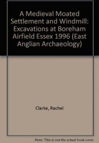 EAA 11: A Medieval Moated Settlement and Windmill: Excavations at Boreham Airfield Essex 1996