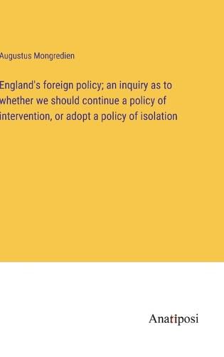 Cover image for England's foreign policy; an inquiry as to whether we should continue a policy of intervention, or adopt a policy of isolation