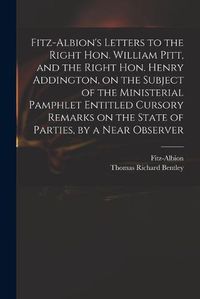 Cover image for Fitz-Albion's Letters to the Right Hon. William Pitt, and the Right Hon. Henry Addington, on the Subject of the Ministerial Pamphlet Entitled Cursory Remarks on the State of Parties, by a Near Observer
