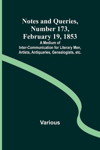 Cover image for Notes and Queries, Number 173, February 19, 1853; A Medium of Inter-communication for Literary Men, Artists, Antiquaries, Genealogists, etc.