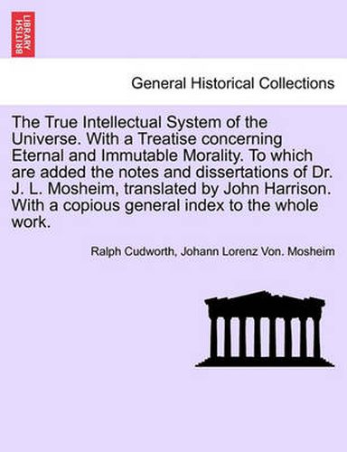 Cover image for The True Intellectual System of the Universe. with a Treatise Concerning Eternal and Immutable Morality. to Which Are Added the Notes and Dissertations of Dr. J. L. Mosheim, Translated by John Harrison. with a Copious General Index to the Whole Work.