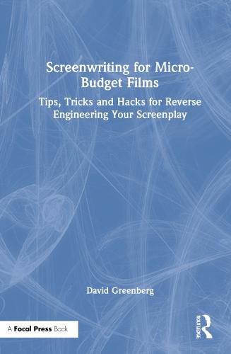 Screenwriting for Micro-Budget Films: Tips, Tricks and Hacks for Reverse Engineering Your Screenplay