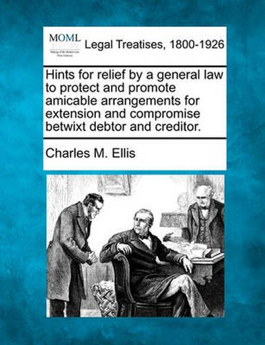 Hints for Relief by a General Law to Protect and Promote Amicable Arrangements for Extension and Compromise Betwixt Debtor and Creditor.