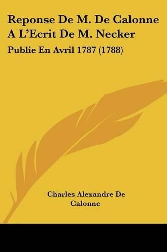 Reponse de M. de Calonne A L'Ecrit de M. Necker: Publie En Avril 1787 (1788)