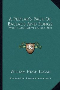 Cover image for A Pedlar's Pack of Ballads and Songs: With Illustrative Notes (1869)