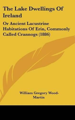 The Lake Dwellings of Ireland: Or Ancient Lacustrine Habitations of Erin, Commonly Called Crannogs (1886)