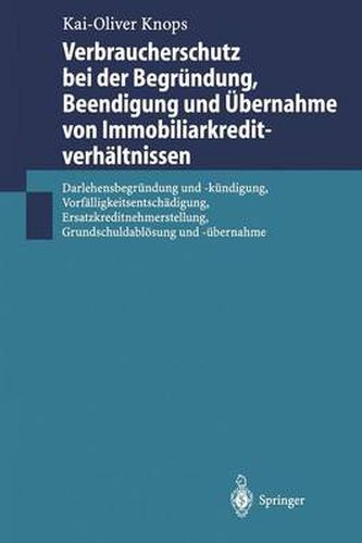 Verbraucherschutz bei der Begrundung, Beendigung und UEbernahme von Immobiliarkreditverhaltnissen: Darlehensbegrundung und -kundigung, Vorfalligkeitsentschadigung, Ersatzkreditnehmerstellung, Grundschuldabloesung und -ubernahme