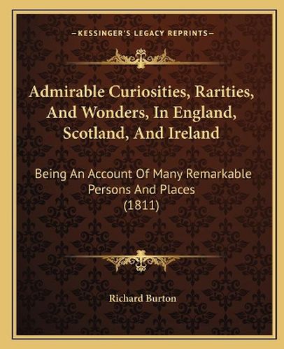 Cover image for Admirable Curiosities, Rarities, and Wonders, in England, Scotland, and Ireland: Being an Account of Many Remarkable Persons and Places (1811)