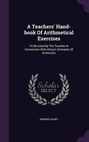 Cover image for A Teachers' Hand-Book of Arithmetical Exercises: To Be Used by the Teacher in Connection with Olney's Elements of Arithmetic