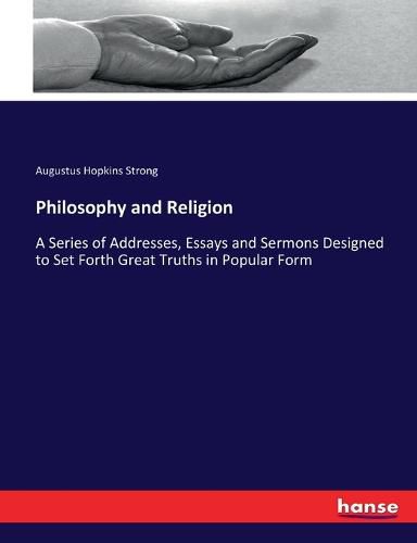 Philosophy and Religion: A Series of Addresses, Essays and Sermons Designed to Set Forth Great Truths in Popular Form