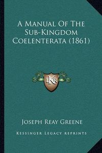 Cover image for A Manual of the Sub-Kingdom Coelenterata (1861)