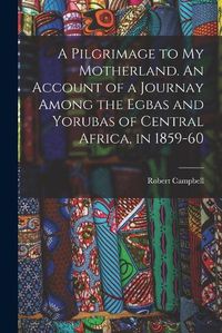 Cover image for A Pilgrimage to My Motherland. An Account of a Journay Among the Egbas and Yorubas of Central Africa, in 1859-60