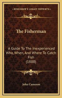 Cover image for The Fisherman: A Guide to the Inexperienced Who, When, and Where to Catch Fish (1888)