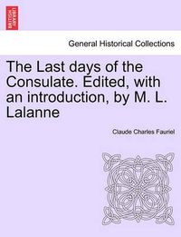 Cover image for The Last Days of the Consulate. Edited, with an Introduction, by M. L. Lalanne