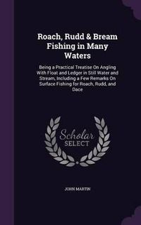 Cover image for Roach, Rudd & Bream Fishing in Many Waters: Being a Practical Treatise on Angling with Float and Ledger in Still Water and Stream, Including a Few Remarks on Surface Fishing for Roach, Rudd, and Dace