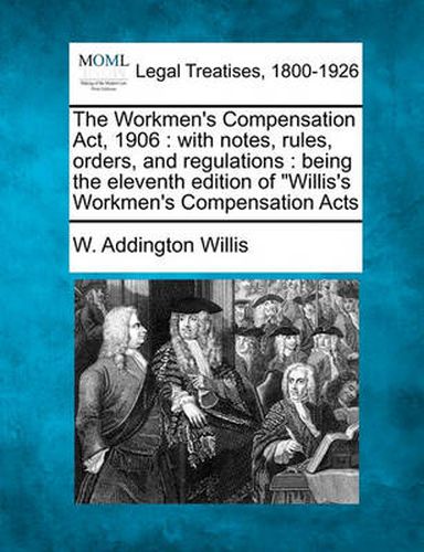 Cover image for The Workmen's Compensation Act, 1906: With Notes, Rules, Orders, and Regulations: Being the Eleventh Edition of Willis's Workmen's Compensation Acts