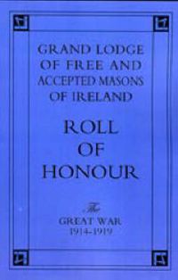Cover image for Grand Lodge of Free and Accepted Masons of Ireland: Roll of Honour - The Great War 1914-1919