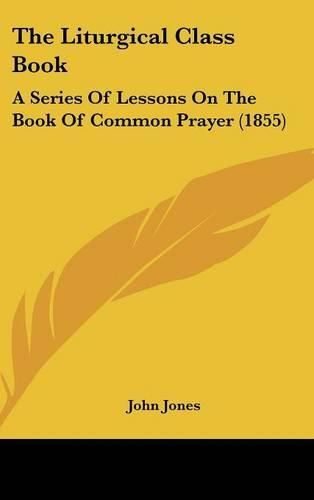 Cover image for The Liturgical Class Book: A Series Of Lessons On The Book Of Common Prayer (1855)