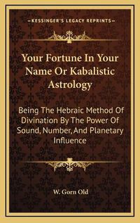 Cover image for Your Fortune in Your Name or Kabalistic Astrology: Being the Hebraic Method of Divination by the Power of Sound, Number, and Planetary Influence