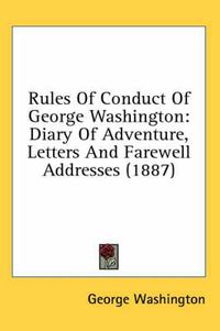 Cover image for Rules of Conduct of George Washington: Diary of Adventure, Letters and Farewell Addresses (1887)