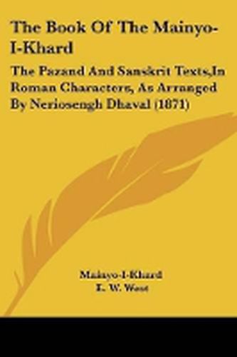 Cover image for The Book Of The Mainyo-I-Khard: The Pazand And Sanskrit Texts,In Roman Characters, As Arranged By Neriosengh Dhaval (1871)