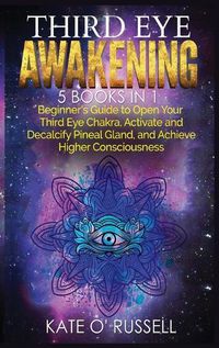 Cover image for Third Eye Awakening: 5 in 1 Bundle: Beginner's Guide to Open Your Third Eye Chakra, Activate and Decalcify Pineal Gland, and Achieve Higher Consciousness