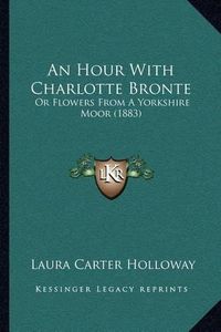 Cover image for An Hour with Charlotte Bronte: Or Flowers from a Yorkshire Moor (1883)