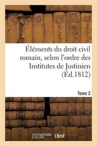 Cover image for Elements Du Droit Civil Romain, Selon l'Ordre Des Institutes de Justinien. Tome 2