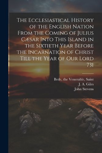 The Ecclesiastical History of the English Nation From the Coming of Julius Caesar Into This Island in the Sixtieth Year Before the Incarnation of Christ Till the Year of Our Lord 731