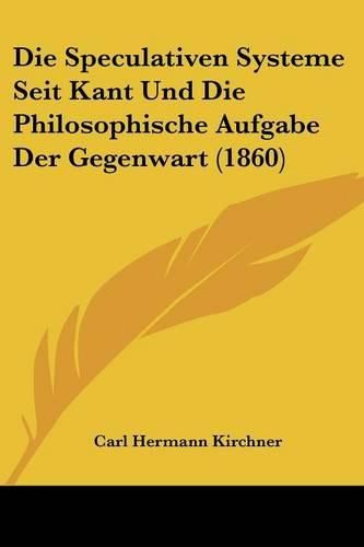 Cover image for Die Speculativen Systeme Seit Kant Und Die Philosophische Aufgabe Der Gegenwart (1860)