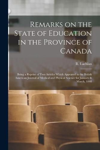 Cover image for Remarks on the State of Education in the Province of Canada [microform]: Being a Reprint of Two Articles Which Appeared in the British American Journal of Medical and Physical Science for January & March, 1848