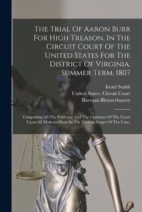 Cover image for The Trial Of Aaron Burr For High Treason, In The Circuit Court Of The United States For The District Of Virginia, Summer Term, 1807