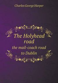 Cover image for The Holyhead road the mail-coach road to Dublin