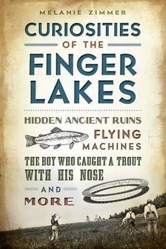 Cover image for Curiosities of the Finger Lakes: Hidden Ancient Ruins, Flying Machines, the Boy Who Caught a Trout with His Nose and More